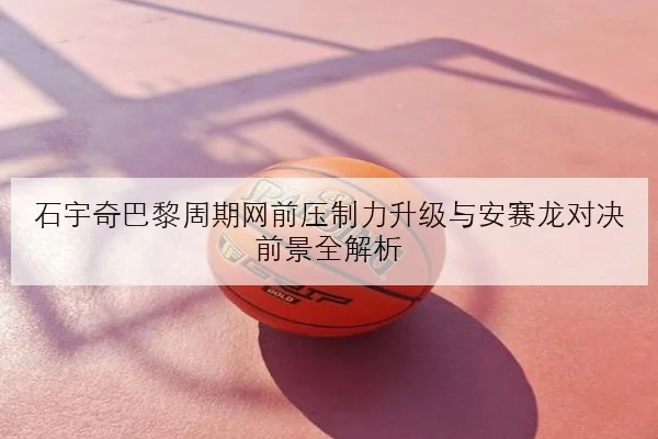 石宇奇巴黎周期网前压制力升级与安赛龙对决前景全解析